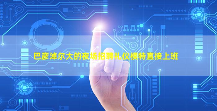 巴彦淖尔大的夜场招聘礼仪模特直接上班