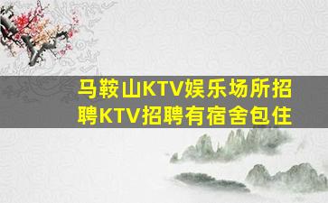 马鞍山KTV娱乐场所招聘KTV招聘有宿舍包住